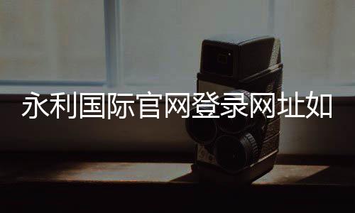 永利国际官网登录网址如何安全畅玩?