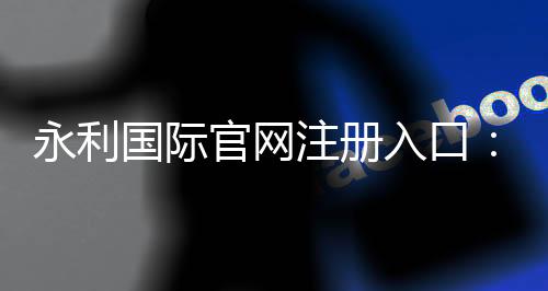 永利国际官网注册入口:游戏乐享无限
