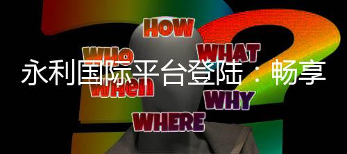 永利国际平台登陆:畅享顶级娱乐体验
