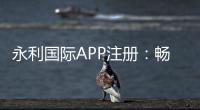 永利国际APP注册：畅享棋牌娱乐尽情享受电子游艺乐趣