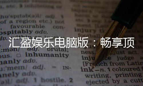 汇盈娱乐电脑版:畅享顶级棋牌与电子游艺的完美体验