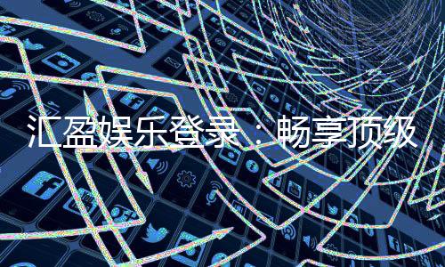 汇盈娱乐登录:畅享顶级棋牌电游的尊贵体验