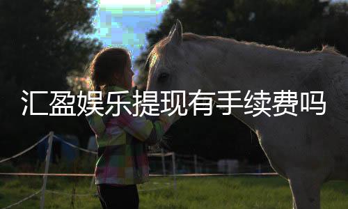 汇盈娱乐提现有手续费吗？全面解析提款流程与费用详情