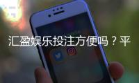 汇盈娱乐投注方便吗？平台操作体验与充值提现全解析