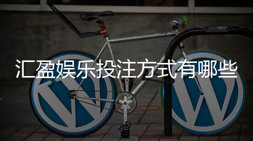 汇盈娱乐投注方式有哪些?详解主流玩法与操作技巧