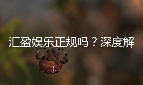 汇盈娱乐正规吗?深度解析平台资质与玩家真实体验
