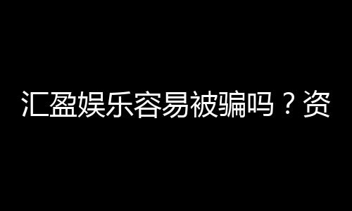 汇盈娱乐容易被骗吗?资深玩家揭秘防骗技巧与平台真相