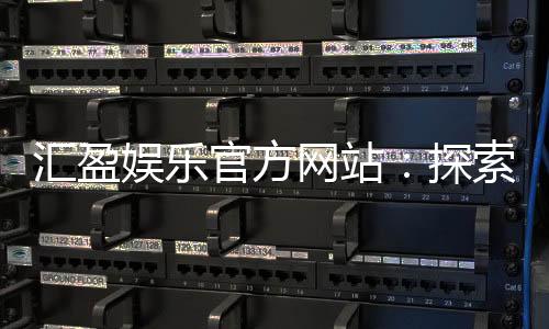 汇盈娱乐官方网站:探索顶级娱乐平台的安全与乐趣