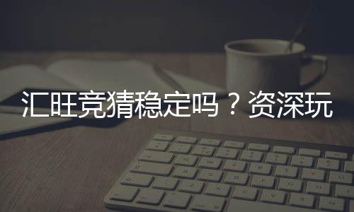 汇旺竞猜稳定吗?资深玩家分享真实体验与平台稳定性分析