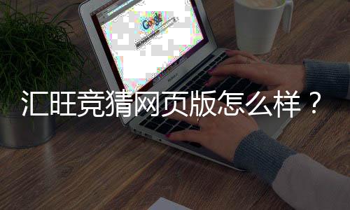 汇旺竞猜网页版怎么样?资深玩家亲测体验与实战攻略分享