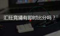 汇旺竞猜有即时比分吗？一文详解比分查询与玩法攻略