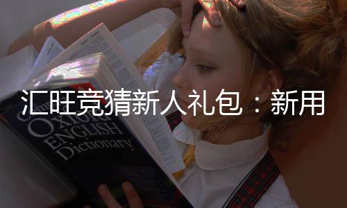 汇旺竞猜新人礼包:新用户专享豪礼及玩法指南