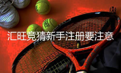 汇旺竞猜新手注册要注意什么?五大关键事项助你顺利开局