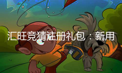 汇旺竞猜注册礼包:新用户专享豪礼与高额返利攻略