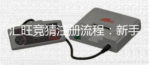 汇旺竞猜注册流程:新手必看的详细步骤与技巧分享