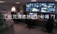 汇旺竞猜容易被封号吗？资深玩家解析防封技巧与注意事项