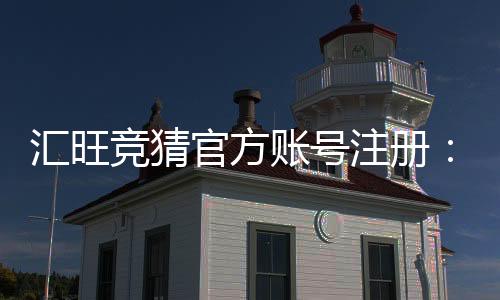 汇旺竞猜官方账号注册:轻松完成步骤畅享竞猜乐趣