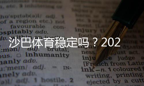 沙巴体育稳定吗?2026最新实测与用户口碑、提现速度及安全性全面解析