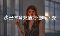 沙巴体育充值方便吗?充值流程、支付方式与安全注意事项一看就懂