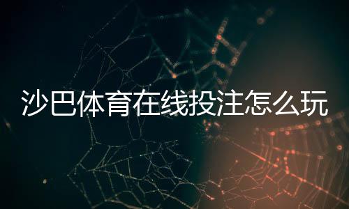 沙巴体育在线投注怎么玩？新手入门规则、常见玩法与投注技巧全解析