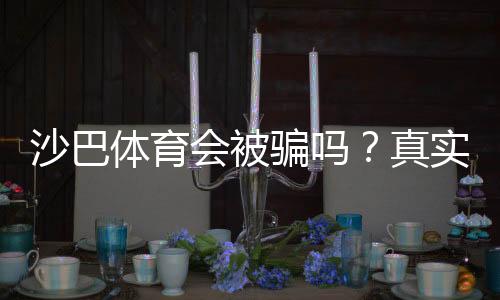 沙巴体育会被骗吗?真实风险分析与防骗攻略