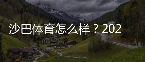 沙巴体育怎么样?2026最新版深度评测:安全信誉、玩法亮点与出入金攻略