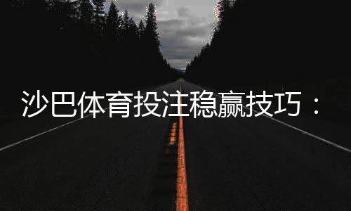 沙巴体育投注稳赢技巧:新手必学的实战策略与资金管理