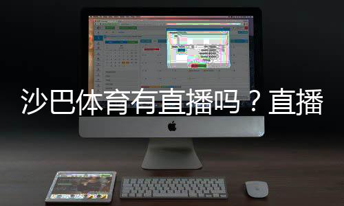 沙巴体育有直播吗?直播入口、观看教程与常见问题全攻略