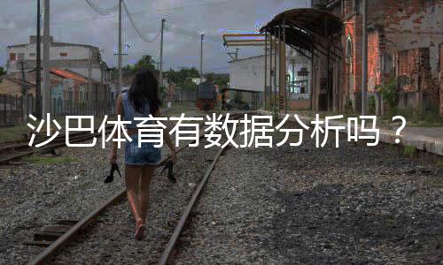 沙巴体育有数据分析吗?功能详解、准确性评估与实战使用攻略