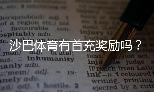 沙巴体育有首充奖励吗?首充比例、领取步骤与流水要求详解