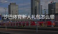 沙巴体育新人礼包怎么领取？新手领取步骤、优惠内容与注意事项