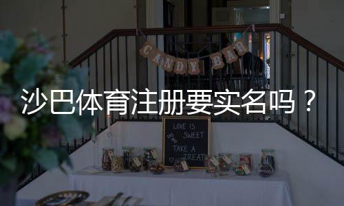 沙巴体育注册要实名吗?实名认证流程、必要性与常见问题快速解答