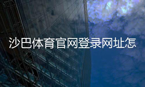 沙巴体育官网登录网址怎么登录?官方入口、验证方法与新手常见问题攻略