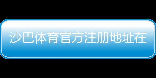 沙巴体育官方注册地址在哪里？最新官网入口与注册步骤详解
