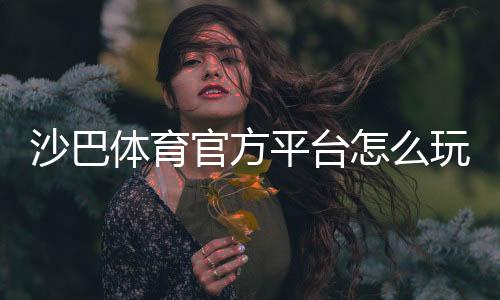 沙巴体育官方平台怎么玩?新手注册、充值、投注、安全与优惠全攻略