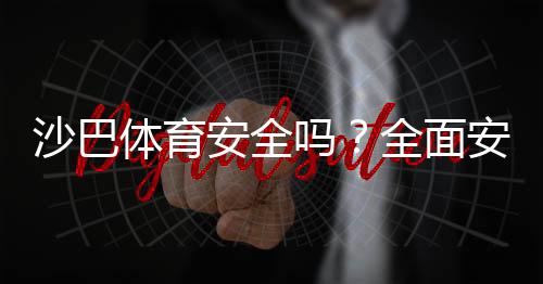 沙巴体育安全吗?全面安全评测:资质、支付、隐私与用户投诉解析