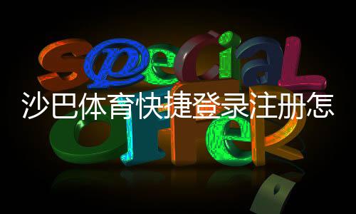 沙巴体育快捷登录注册怎么弄？新手快速注册与登录全攻略