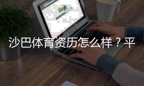 沙巴体育资历怎么样？平台背景、合法性与信誉全方位评估