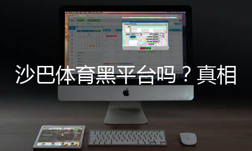 沙巴体育黑平台吗?真相揭秘与识别防范指南