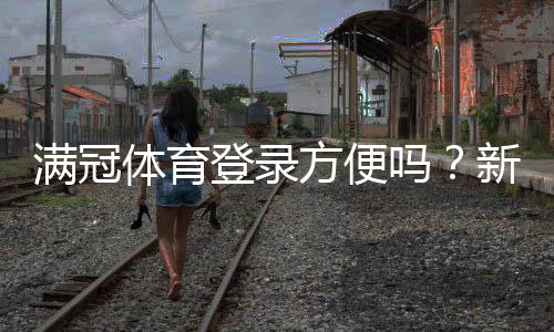 满冠体育登录方便吗?新手快速登录指南与常见问题解决