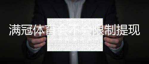 满冠体育会不会限制提现?官方提现规则、常见被限原因与申诉流程详解