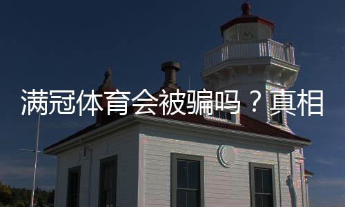 满冠体育会被骗吗?真相揭秘与防骗实用攻略