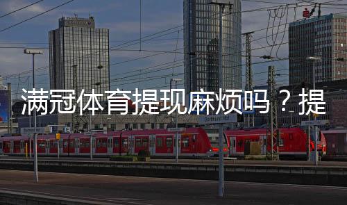 满冠体育提现麻烦吗?提现流程、手续费、到账时间与常见问题全解析