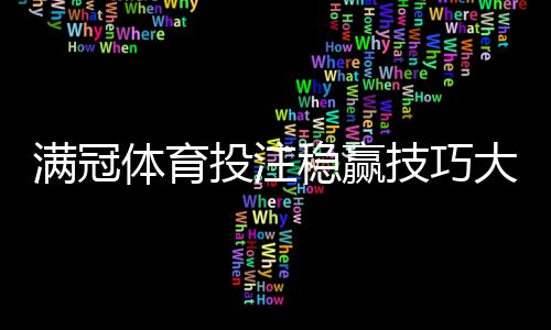 满冠体育投注稳赢技巧大全:新手实战攻略、数据分析与风险管理