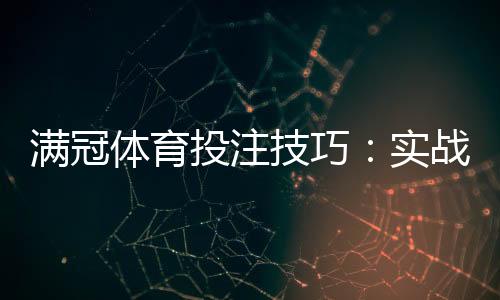 满冠体育投注技巧:实战策略、资金管理与常见陷阱解析