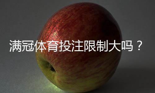 满冠体育投注限制大吗?投注限额、风控与提现规则全解析