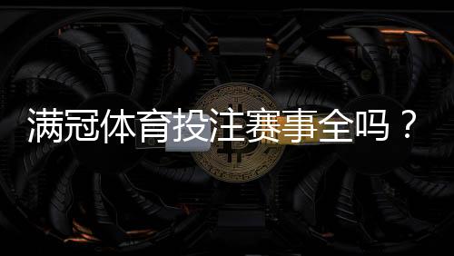 满冠体育投注赛事全吗?赛事覆盖范围、常见问题与投注建议