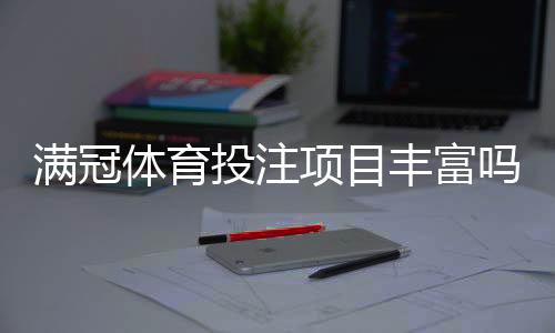 满冠体育投注项目丰富吗?新手必看:玩法种类、优势与风险全面解析