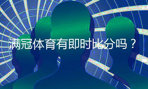 满冠体育有即时比分吗?实时比分功能、查看方法与使用技巧详解