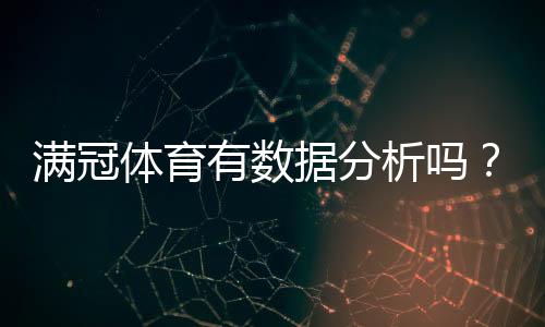 满冠体育有数据分析吗？真实测评：数据来源、准确性与实战应用攻略